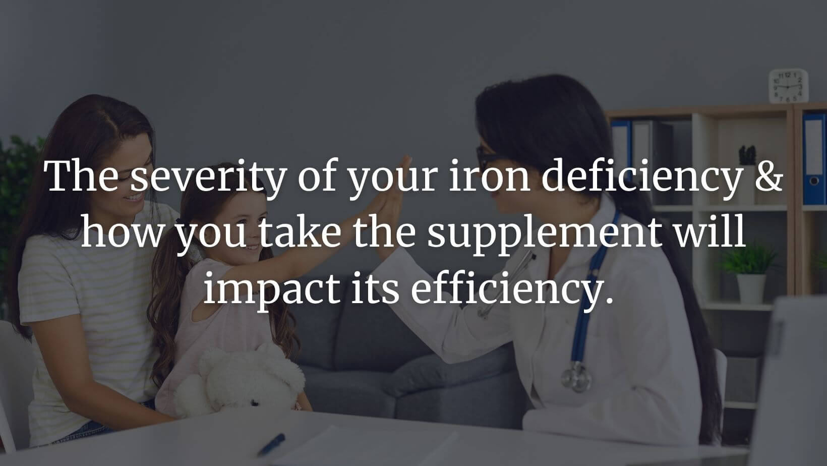 The severity of your iron deficiency & how you take the supplement will impact its efficiency.
