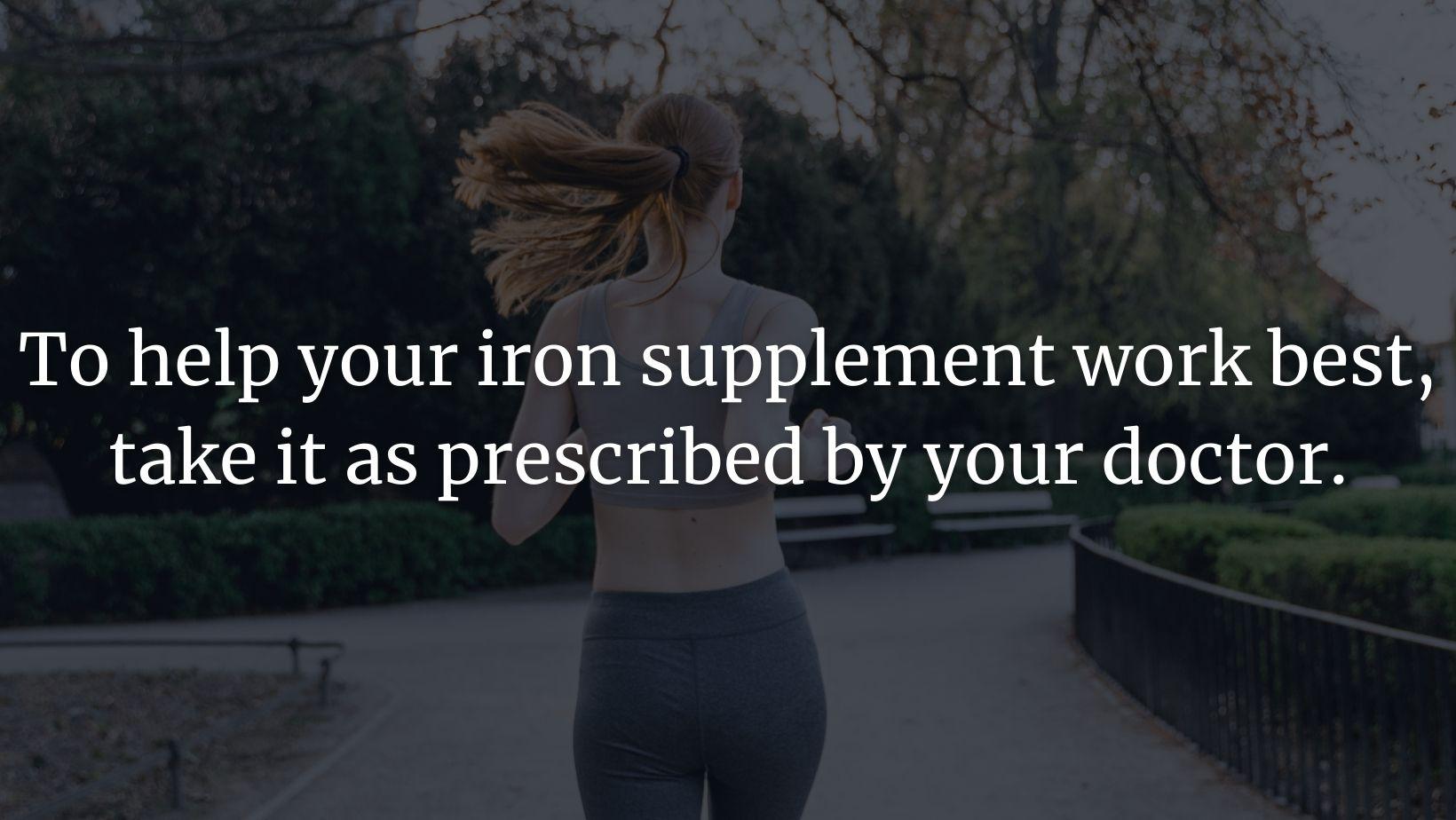 To help your iron supplement work best, take it as prescribed by a doctor.